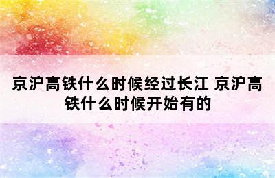 京沪高铁什么时候经过长江 京沪高铁什么时候开始有的